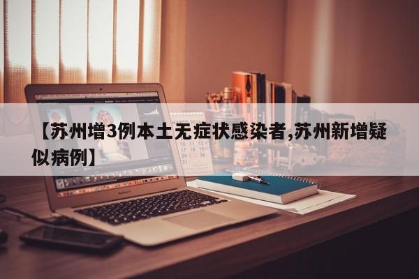 【苏州增3例本土无症状感染者,苏州新增疑似病例】