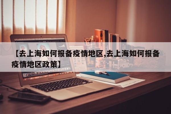 【去上海如何报备疫情地区,去上海如何报备疫情地区政策】