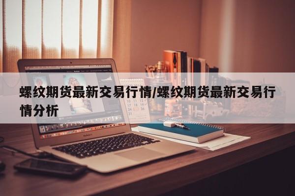 螺纹期货最新交易行情/螺纹期货最新交易行情分析