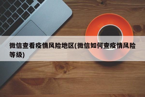 微信查看疫情风险地区(微信如何查疫情风险等级)