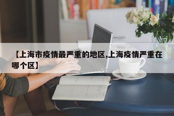 【上海市疫情最严重的地区,上海疫情严重在哪个区】