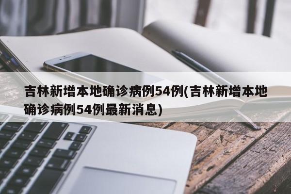 吉林新增本地确诊病例54例(吉林新增本地确诊病例54例最新消息)