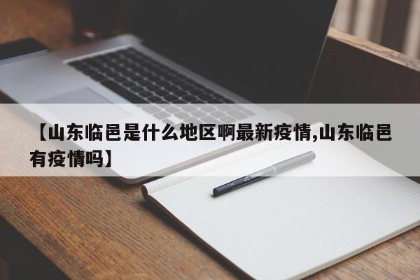 【山东临邑是什么地区啊最新疫情,山东临邑有疫情吗】