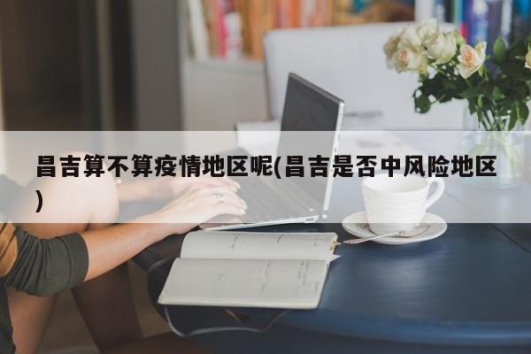 昌吉算不算疫情地区呢(昌吉是否中风险地区)