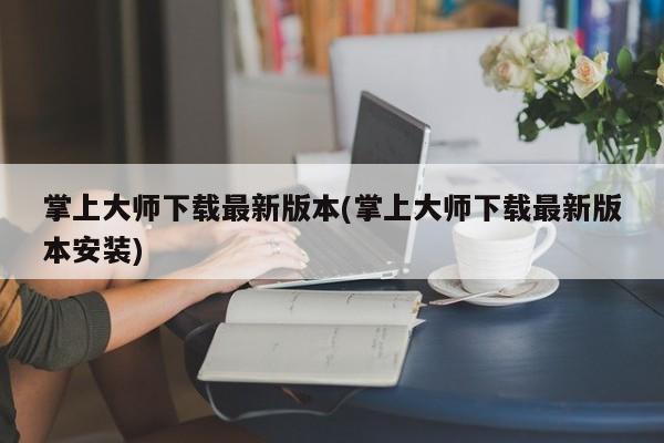 掌上大师下载最新版本(掌上大师下载最新版本安装)