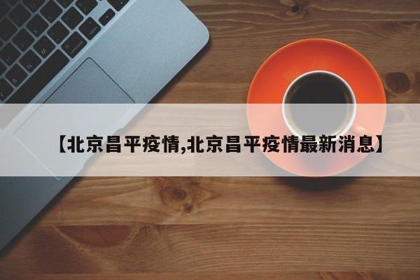 【北京昌平疫情,北京昌平疫情最新消息】