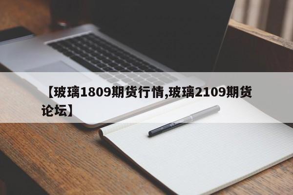 【玻璃1809期货行情,玻璃2109期货论坛】