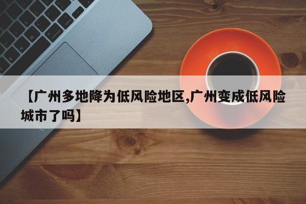 【广州多地降为低风险地区,广州变成低风险城市了吗】