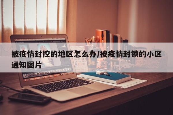 被疫情封控的地区怎么办/被疫情封锁的小区通知图片
