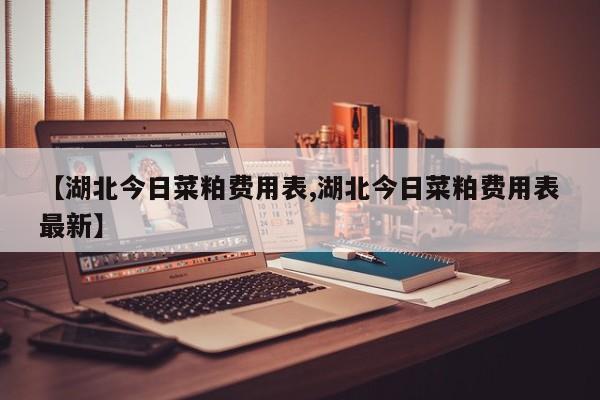 【湖北今日菜粕费用表,湖北今日菜粕费用表最新】