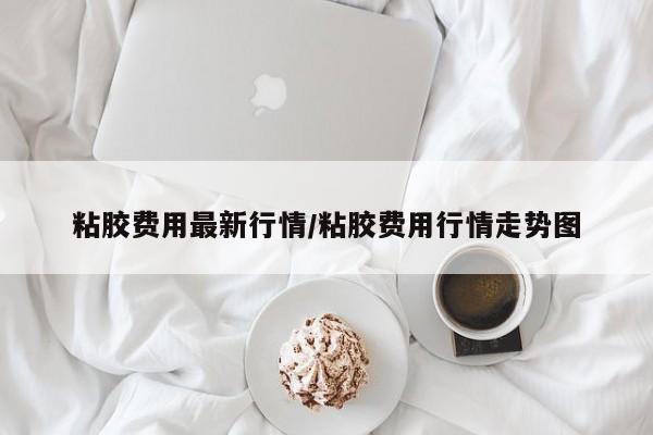 粘胶费用最新行情/粘胶费用行情走势图