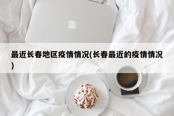 最近长春地区疫情情况(长春最近的疫情情况)