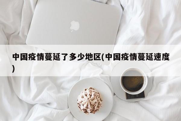 中国疫情蔓延了多少地区(中国疫情蔓延速度)