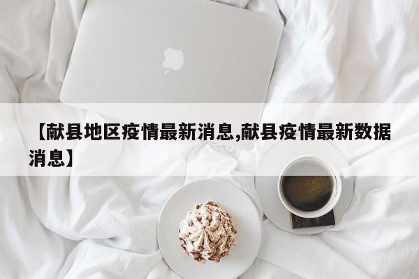 【献县地区疫情最新消息,献县疫情最新数据消息】