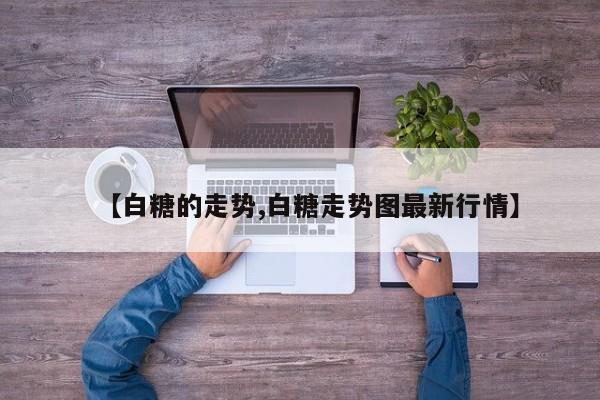 【白糖的走势,白糖走势图最新行情】
