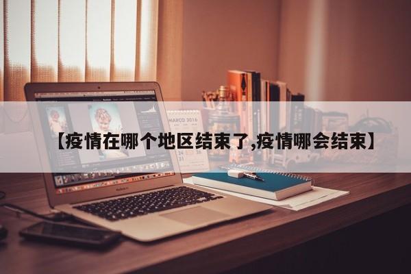 【疫情在哪个地区结束了,疫情哪会结束】