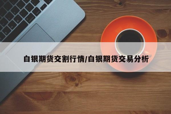 白银期货交割行情/白银期货交易分析
