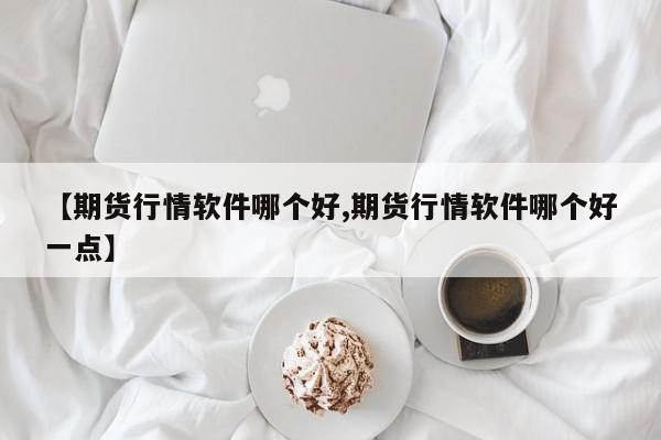 【期货行情软件哪个好,期货行情软件哪个好一点】
