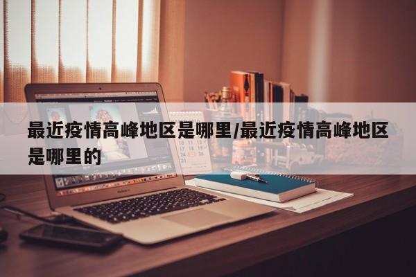 最近疫情高峰地区是哪里/最近疫情高峰地区是哪里的