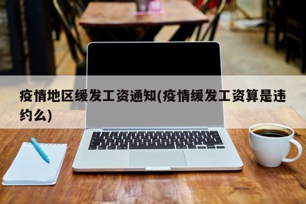 疫情地区缓发工资通知(疫情缓发工资算是违约么)