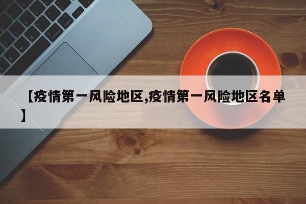 【疫情第一风险地区,疫情第一风险地区名单】