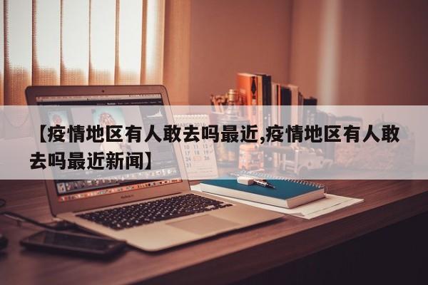 【疫情地区有人敢去吗最近,疫情地区有人敢去吗最近新闻】