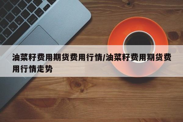 油菜籽费用期货费用行情/油菜籽费用期货费用行情走势