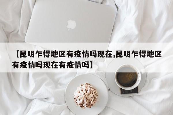 【昆明乍得地区有疫情吗现在,昆明乍得地区有疫情吗现在有疫情吗】