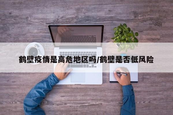 鹤壁疫情是高危地区吗/鹤壁是否低风险