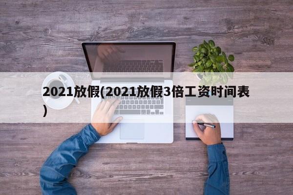 2021放假(2021放假3倍工资时间表)