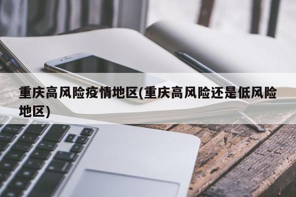 重庆高风险疫情地区(重庆高风险还是低风险地区)