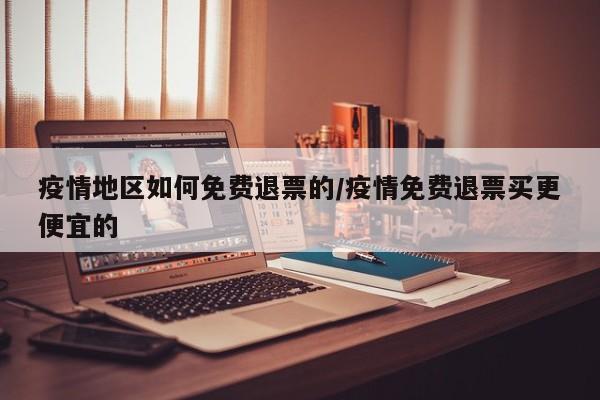 疫情地区如何免费退票的/疫情免费退票买更便宜的