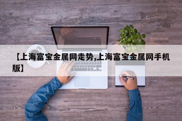 【上海富宝金属网走势,上海富宝金属网手机版】