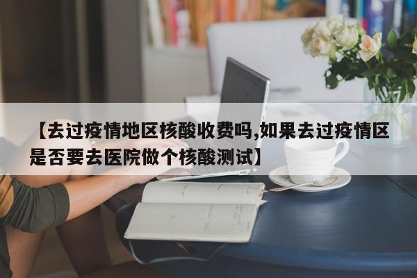 【去过疫情地区核酸收费吗,如果去过疫情区是否要去医院做个核酸测试】