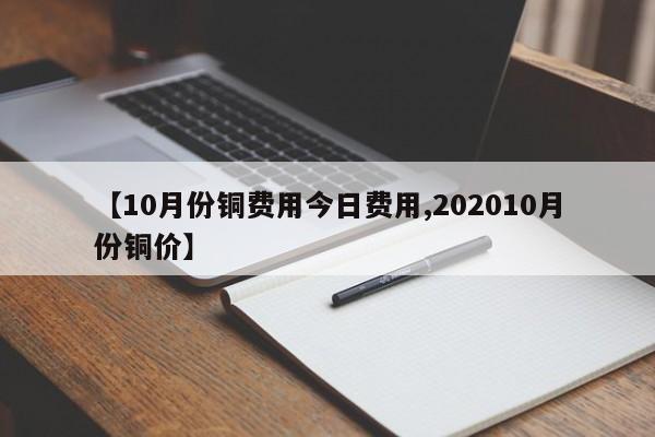 【10月份铜费用今日费用,202010月份铜价】