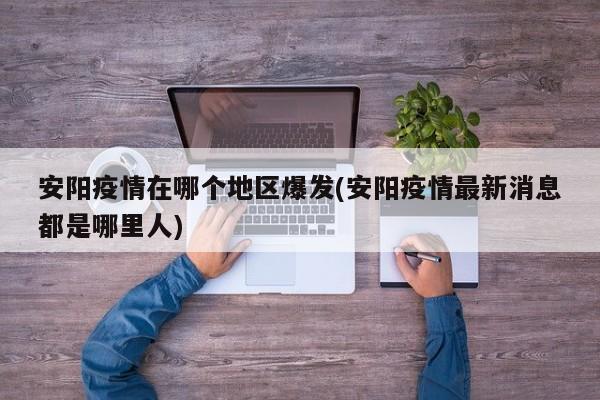 安阳疫情在哪个地区爆发(安阳疫情最新消息都是哪里人)