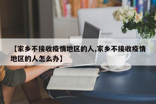 【家乡不接收疫情地区的人,家乡不接收疫情地区的人怎么办】