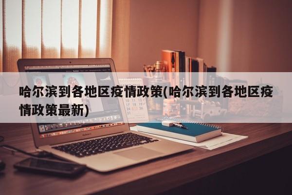 哈尔滨到各地区疫情政策(哈尔滨到各地区疫情政策最新)