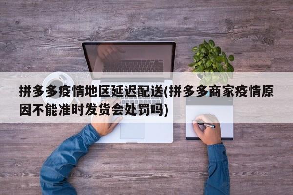 拼多多疫情地区延迟配送(拼多多商家疫情原因不能准时发货会处罚吗)