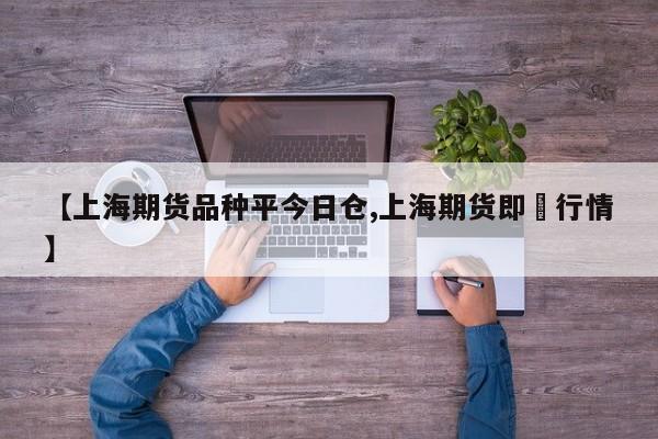 【上海期货品种平今日仓,上海期货即吋行情】