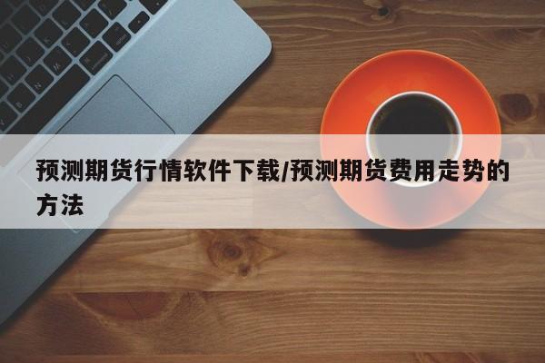 预测期货行情软件下载/预测期货费用走势的方法