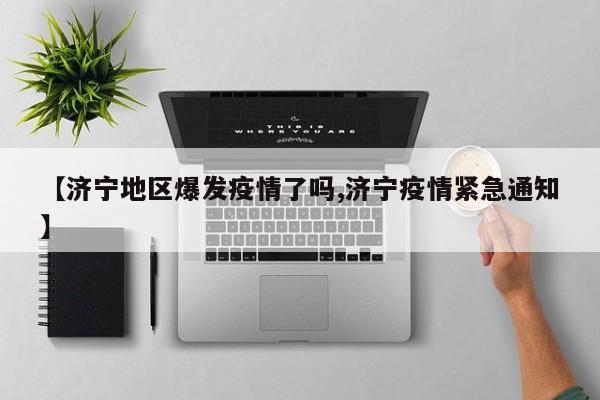 【济宁地区爆发疫情了吗,济宁疫情紧急通知】