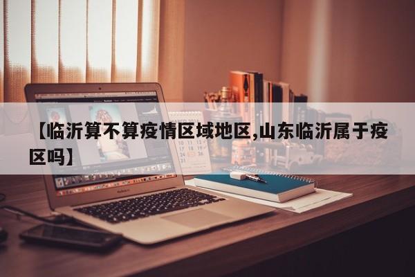 【临沂算不算疫情区域地区,山东临沂属于疫区吗】