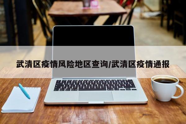 武清区疫情风险地区查询/武清区疫情通报