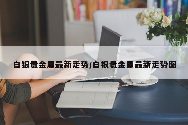 白银贵金属最新走势/白银贵金属最新走势图