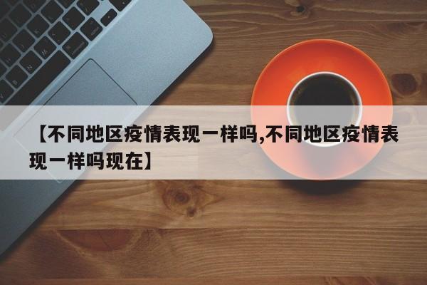 【不同地区疫情表现一样吗,不同地区疫情表现一样吗现在】