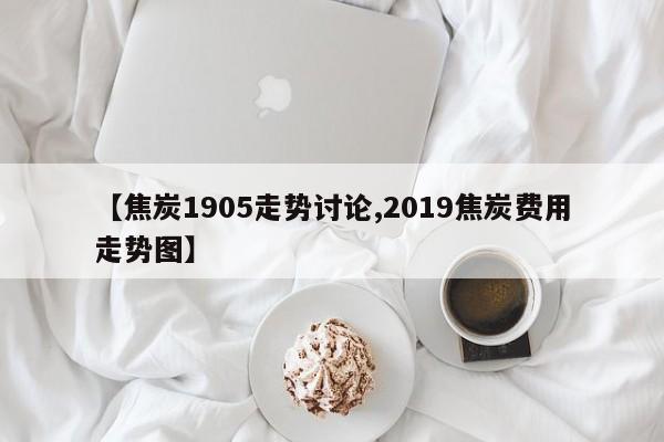 【焦炭1905走势讨论,2019焦炭费用走势图】