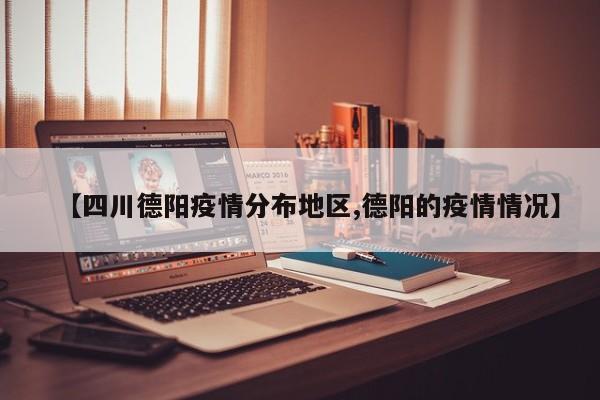【四川德阳疫情分布地区,德阳的疫情情况】