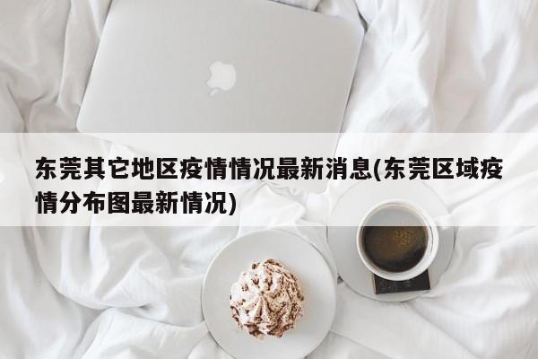 东莞其它地区疫情情况最新消息(东莞区域疫情分布图最新情况)