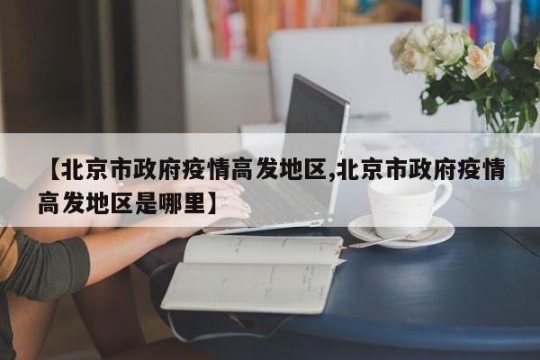 【北京市政府疫情高发地区,北京市政府疫情高发地区是哪里】